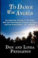 To Dance with Angels: An Amazing Journey to the Heart with the Phenomenal Thomas Jacobson and the Grand Spirit, 'Dr. Peebles' di Linda Pendleton, Don Pendleton edito da Pendleton Artists