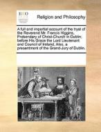 A Full And Impartial Account Of The Tryal Of The Reverend Mr. Francis Higgins, Prebendary Of Christ-church In Dublin; Before His Grace The Lord Lieute di Multiple Contributors edito da Gale Ecco, Print Editions