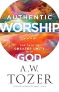 Authentic Worship: The Path to Greater Unity with God di A. W. Tozer edito da BETHANY HOUSE PUBL