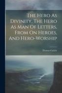 The Hero As Divinity, The Hero As Man Of Letters, From On Heroes, And Hero-worship di Thomas Carlyle edito da Creative Media Partners, LLC