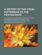 A   History of the Cruel Sufferings of the Protestants; And Others, by Popish Persecutions, in Various Countries: Together with a View of the Reformat di John Lockman edito da Rarebooksclub.com
