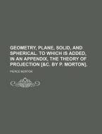 Geometry, Plane, Solid, and Spherical. to Which Is Added, in an Appendix, the Theory of Projection [&C. by P. Morton]. di Pierce Morton edito da Rarebooksclub.com