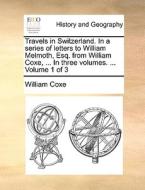 Travels In Switzerland. In A Series Of Letters To William Melmoth, Esq. From William Coxe, ... In Three Volumes. ... Volume 1 Of 3 di William Coxe edito da Gale Ecco, Print Editions