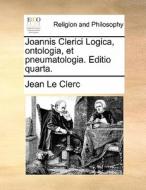 Joannis Clerici Logica, Ontologia, Et Pneumatologia. Editio Quarta. di Jean Le Clerc edito da Gale Ecco, Print Editions