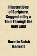 Illustrations Of Scripture, Suggested By di Horatio Balch Hackett edito da Rarebooksclub.com