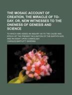 The Mosaic Account of Creation, the Miracle of To-Day, Or, New Witnesses to the Oneness of Genesis and Science; To Which Are Added an Inquiry as to th di Charles Bartlett Warring edito da Rarebooksclub.com