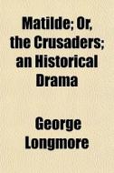 Matilde; Or, The Crusaders; An Historica di George Longmore edito da General Books
