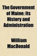 The Government Of Maine; Its History And di William Macdonald edito da General Books