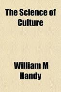The Science Of Culture di William M. Handy edito da General Books