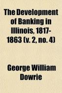 The Development Of Banking In Illinois, 1817-1863 (v. 2, No. 4) di George William Dowrie edito da General Books Llc