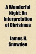 A Wonderful Night; An Interpretation Of Christmas di James H. Snowden edito da General Books Llc