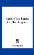 Against Two Letters of the Pelagians di Augustin Saint Augustin, Saint Augustin edito da Kessinger Publishing