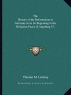 The History of the Reformation in Germany from Its Beginning to the Religious Peace of Augsburg V1 di Thomas M. Lindsay edito da Kessinger Publishing