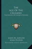 The Age of the Crusades: Ten Epochs of Church History di James M. Ludlow edito da Kessinger Publishing