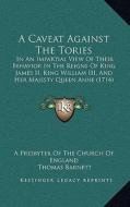 A Caveat Against the Tories: In an Impartial View of Their Behavior in the Reigns of King James II, King William III, and Her Majesty Queen Anne (1 di A. Presbyter of the Church of England, Thomas Barnett edito da Kessinger Publishing
