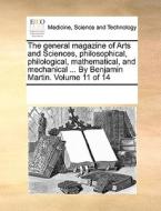 The General Magazine Of Arts And Sciences, Philosophical, Philological, Mathematical, And Mechanical ... By Benjamin Martin. Volume 11 Of 14 di Multiple Contributors edito da Gale Ecco, Print Editions