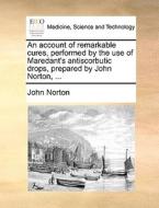 An Account Of Remarkable Cures, Performed By The Use Of Maredant's Antiscorbutic Drops, Prepared By John Norton, ... di John Norton edito da Gale Ecco, Print Editions