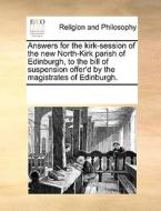 Answers For The Kirk-session Of The New North-kirk Parish Of Edinburgh, To The Bill Of Suspension Offer'd By The Magistrates Of Edinburgh di Multiple Contributors edito da Gale Ecco, Print Editions