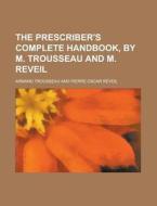 The Prescriber's Complete Handbook, by M. Trousseau and M. Reveil di Armand Trousseau edito da Rarebooksclub.com
