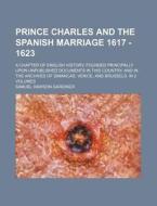 Prince Charles and the Spanish Marriage 1617 - 1623; A Chapter of English History, Founded Principally Upon Unpublished Documents in This Country, and di Samuel Rawson Gardiner edito da Rarebooksclub.com