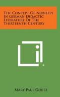 The Concept of Nobility in German Didactic Literature of the Thirteenth Century di Mary Paul Goetz edito da Literary Licensing, LLC