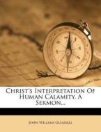 Christ's Interpretation of Human Calamity, a Sermon... di John William Gleadall edito da Nabu Press