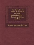 The Family of John Perkins of Ipswich, Massachusetts di George Augustus Perkins edito da Nabu Press