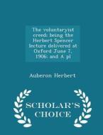 The Voluntaryist Creed; Being The Herbert Spencer Lecture Delivered At Oxford June 7, 1906; And A Pl - Scholar's Choice Edition di Auberon Herbert edito da Scholar's Choice