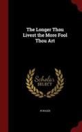 The Longer Thou Livest The More Fool Thou Art di W Wager edito da Andesite Press