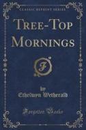 Tree-top Mornings (classic Reprint) di Ethelwyn Wetherald edito da Forgotten Books