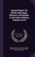 Annual Report On Births, Marriages, Divorces, And Deaths, In The State Of Maine, Volumes 14-15 edito da Palala Press