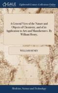 A General View Of The Nature And Objects Of Chemistry, And Of Its Application To Arts And Manufactures. By William Henry, di William Henry edito da Gale Ecco, Print Editions