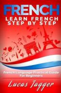 Learn French Step by Step: French Language Practical Guide for Beginners di Lucas Jagger edito da Createspace Independent Publishing Platform