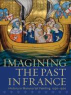 Imagining the Past in France - History in Manuscript Painting, 1250-1500 di Elizabeth Morrison edito da Getty Publications