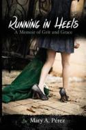 Running in Heels: A Memoir of Grit and Grace di Mary a. Perez edito da Chart House Press