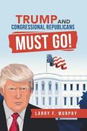 Trump  and  Congressional Republicans  Must Go! di Larry F. Murphy edito da AuthorHouse