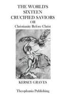 The Worlds Sixteen Crucified Saviors: Christianity Before Christ di Kersey Graves edito da Theophania Publishing