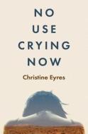 No Use Crying Now di Christine Eyres edito da Leschenault Press