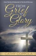 From Grief to Glory: From the Fire of Adversity to the Fire of His Love di Cathy Coppola edito da A B M Publications
