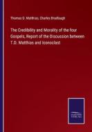 The Credibility and Morality of the four Gospels, Report of the Discussion between T.D. Matthias and Iconoclast di Thomas D. Matthias, Charles Bradlaugh edito da Salzwasser-Verlag