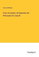 Franz von Baader, als Begründer der Philosophie der Zukunft di Franz Hoffmann edito da Anatiposi Verlag