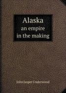 Alaska An Empire In The Making di John Jasper Underwood edito da Book On Demand Ltd.