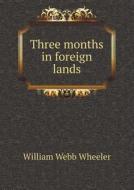 Three Months In Foreign Lands di William Webb Wheeler edito da Book On Demand Ltd.