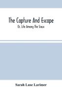 The Capture And Escape; Or, Life Among The Sioux di Luse Larimer Sarah Luse Larimer edito da Alpha Editions