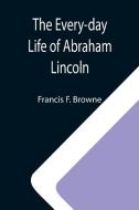 The Every-day Life of Abraham Lincoln; A Narrative And Descriptive Biography With Pen-Pictures And Personal; Recollections By Those Who Knew Him di Francis F. Browne edito da Alpha Editions