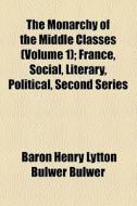 The Monarchy Of The Middle Classes (volume 1); France, Social, Literary, Political, Second Series di Henry Lytton Bulwer Dalling and Bulwer, Baron Henry Lytton Bulwer Bulwer edito da General Books Llc