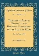 Thirteenth Annual Report of the Railroad Commission of the State of Texas: For the Year 1904 (Classic Reprint) di Railroad Commission of Texas edito da Forgotten Books