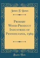 Primary Wood-Product Industries of Pennsylvania, 1969 (Classic Reprint) di James T. Bones edito da Forgotten Books