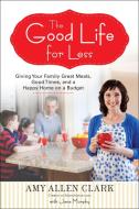 The Good Life for Less: Giving Your Family Great Meals, Good Times, and a Happy Home on a Budget di Amy Allen Clark, Jana Murphy edito da PERIGEE BOOKS