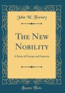 The New Nobility: A Story of Europe and America (Classic Reprint) di John W. Forney edito da Forgotten Books
